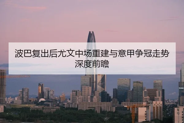 波巴复出后尤文中场重建与意甲争冠走势深度前瞻