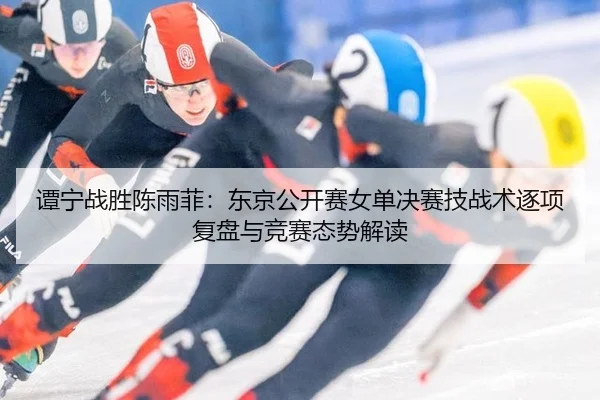 谭宁战胜陈雨菲：东京公开赛女单决赛技战术逐项复盘与竞赛态势解读