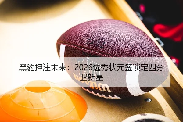 黑豹押注未来：2026选秀状元签锁定四分卫新星